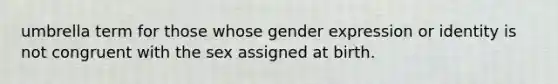 umbrella term for those whose gender expression or identity is not congruent with the sex assigned at birth.