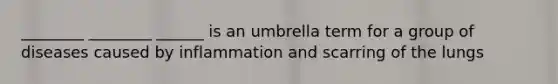 ________ ________ ______ is an umbrella term for a group of diseases caused by inflammation and scarring of the lungs