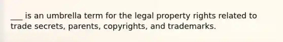 ___ is an umbrella term for the legal property rights related to trade secrets, parents, copyrights, and trademarks.