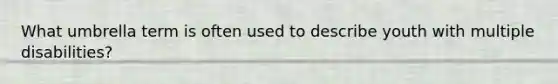 What umbrella term is often used to describe youth with multiple disabilities?