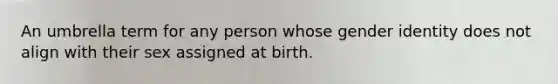 An umbrella term for any person whose gender identity does not align with their sex assigned at birth.