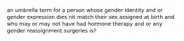 an umbrella term for a person whose gender identity and or gender expression dies nit match their sex assigned at birth and who may or may not have had hormone therapy and or any gender reassignment surgeries is?