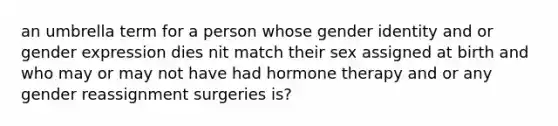 an umbrella term for a person whose gender identity and or gender expression dies nit match their sex assigned at birth and who may or may not have had hormone therapy and or any gender reassignment surgeries is?