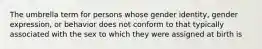 The umbrella term for persons whose gender identity, gender expression, or behavior does not conform to that typically associated with the sex to which they were assigned at birth is