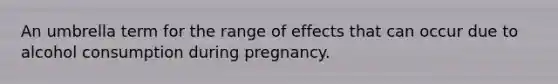 An umbrella term for the range of effects that can occur due to alcohol consumption during pregnancy.