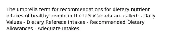 The umbrella term for recommendations for dietary nutrient intakes of healthy people in the U.S./Canada are called: - Daily Values - Dietary Referece Intakes - Recommended Dietary Allowances - Adequate Intakes