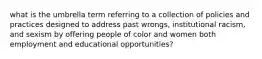 what is the umbrella term referring to a collection of policies and practices designed to address past wrongs, institutional racism, and sexism by offering people of color and women both employment and educational opportunities?