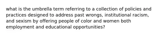 what is the umbrella term referring to a collection of policies and practices designed to address past wrongs, institutional racism, and sexism by offering people of color and women both employment and educational opportunities?