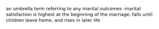 an umbrella term referring to any marital outcomes -marital satisfaction is highest at the beginning of the marriage, falls until children leave home, and rises in later life