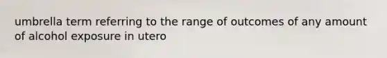 umbrella term referring to the range of outcomes of any amount of alcohol exposure in utero