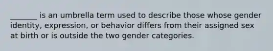 _______ is an umbrella term used to describe those whose gender identity, expression, or behavior differs from their assigned sex at birth or is outside the two gender categories.