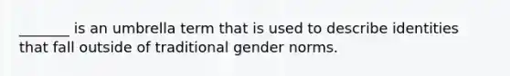 _______ is an umbrella term that is used to describe identities that fall outside of traditional gender norms.