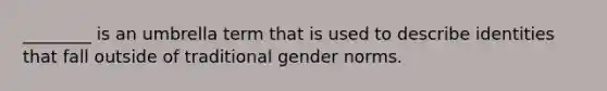 ________ is an umbrella term that is used to describe identities that fall outside of traditional gender norms.