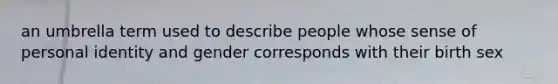 an umbrella term used to describe people whose sense of personal identity and gender corresponds with their birth sex