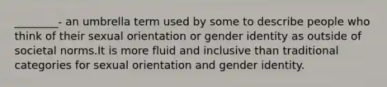 ________- an umbrella term used by some to describe people who think of their sexual orientation or gender identity as outside of societal norms.It is more fluid and inclusive than traditional categories for sexual orientation and gender identity.