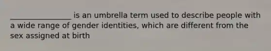 ________________ is an umbrella term used to describe people with a wide range of gender identities, which are different from the sex assigned at birth