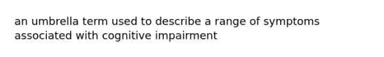 an umbrella term used to describe a range of symptoms associated with cognitive impairment