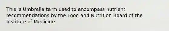 This is Umbrella term used to encompass nutrient recommendations by the Food and Nutrition Board of the Institute of Medicine