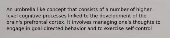 An umbrella-like concept that consists of a number of higher-level cognitive processes linked to the development of the brain's prefrontal cortex. It involves managing one's thoughts to engage in goal-directed behavior and to exercise self-control