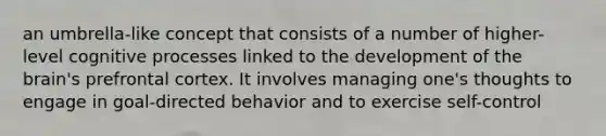 an umbrella-like concept that consists of a number of higher-level cognitive processes linked to the development of the brain's prefrontal cortex. It involves managing one's thoughts to engage in goal-directed behavior and to exercise self-control