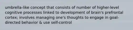 umbrella-like concept that consists of number of higher-level cognitive processes linked to development of brain's prefrontal cortex; involves managing one's thoughts to engage in goal-directed behavior & use self-control