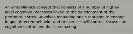 an umbrella-like concept that consists of a number of higher-level cognitive processes linked to the development of the prefrontal cortex. -Involves managing one's thoughts to engage in goal-directed behavior and to exercise self-control -focuses on cognitive control and decision making