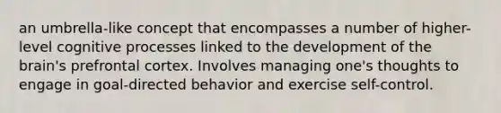 an umbrella-like concept that encompasses a number of higher-level cognitive processes linked to the development of the brain's prefrontal cortex. Involves managing one's thoughts to engage in goal-directed behavior and exercise self-control.