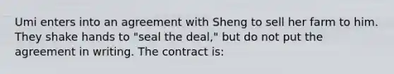 Umi enters into an agreement with Sheng to sell her farm to him. They shake hands to "seal the deal," but do not put the agreement in writing. The contract is: