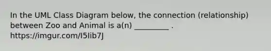 In the UML Class Diagram below, the connection (relationship) between Zoo and Animal is a(n) _________ . https://imgur.com/I5Iib7J