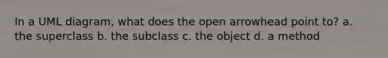 In a UML diagram, what does the open arrowhead point to? a. the superclass b. the subclass c. the object d. a method