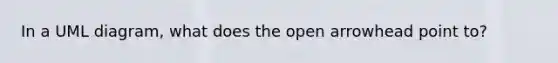 In a UML diagram, what does the open arrowhead point to?