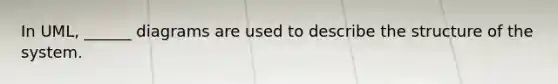 In UML, ______ diagrams are used to describe the structure of the system.