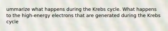 ummarize what happens during the Krebs cycle. What happens to the high-energy electrons that are generated during the Krebs cycle