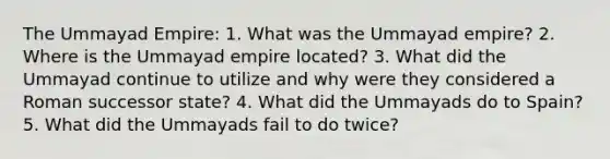 The Ummayad Empire: 1. What was the Ummayad empire? 2. Where is the Ummayad empire located? 3. What did the Ummayad continue to utilize and why were they considered a Roman successor state? 4. What did the Ummayads do to Spain? 5. What did the Ummayads fail to do twice?