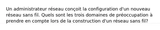 Un administrateur réseau conçoit la configuration d'un nouveau réseau sans fil. Quels sont les trois domaines de préoccupation à prendre en compte lors de la construction d'un réseau sans fil?