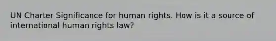 UN Charter Significance for <a href='https://www.questionai.com/knowledge/kUoulZJ8Ml-human-rights' class='anchor-knowledge'>human rights</a>. How is it a source of <a href='https://www.questionai.com/knowledge/kfFdWQB13Y-international-human-rights' class='anchor-knowledge'>international human rights</a> law?