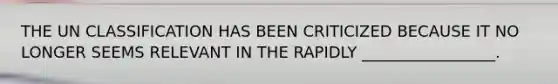 THE UN CLASSIFICATION HAS BEEN CRITICIZED BECAUSE IT NO LONGER SEEMS RELEVANT IN THE RAPIDLY _________________.