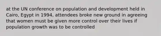 at the UN conference on population and development held in Cairo, Egypt in 1994, attendees broke new ground in agreeing that women must be given more control over their lives if population growth was to be controlled