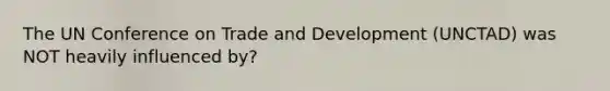 The UN Conference on Trade and Development (UNCTAD) was NOT heavily influenced by?