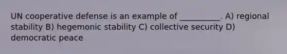 UN cooperative defense is an example of __________. A) regional stability B) hegemonic stability C) collective security D) democratic peace