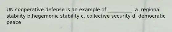 UN cooperative defense is an example of __________. a. regional stability b.hegemonic stability c. collective security d. democratic peace