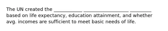 The UN created the ____________ ___________________ _________ based on life expectancy, education attainment, and whether avg. incomes are sufficient to meet basic needs of life.