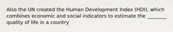 Also the UN created the Human Development Index (HDI), which combines economic and social indicators to estimate the ________ quality of life in a country