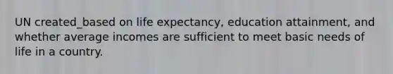 UN created_based on life expectancy, education attainment, and whether average incomes are sufficient to meet basic needs of life in a country.