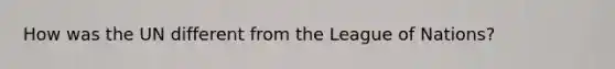 How was the UN different from the League of Nations?