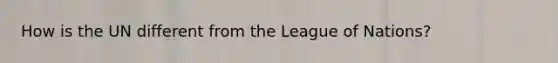 How is the UN different from the League of Nations?