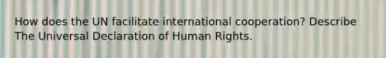 How does the UN facilitate international cooperation? Describe The Universal Declaration of Human Rights.