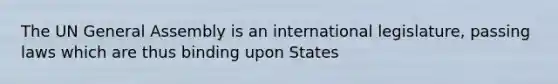 The UN General Assembly is an international legislature, passing laws which are thus binding upon States