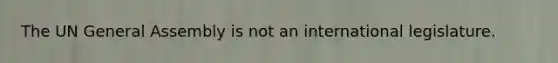 The UN General Assembly is not an international legislature.