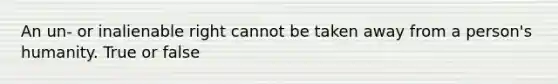 An un- or inalienable right cannot be taken away from a person's humanity. True or false